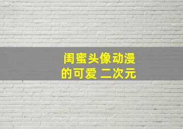 闺蜜头像动漫的可爱 二次元